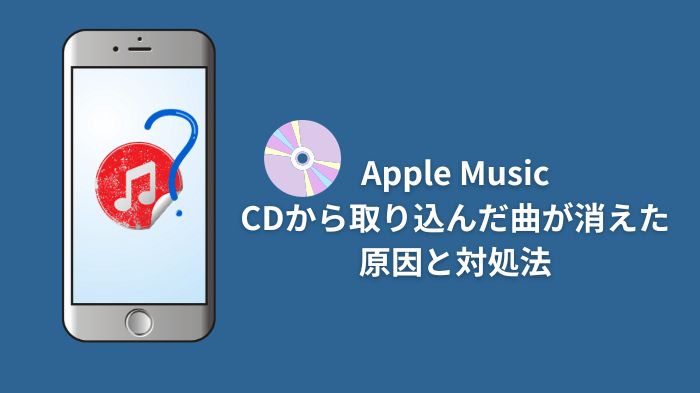 CDからApple Musicに取り込んだ曲が消えた原因と対処法